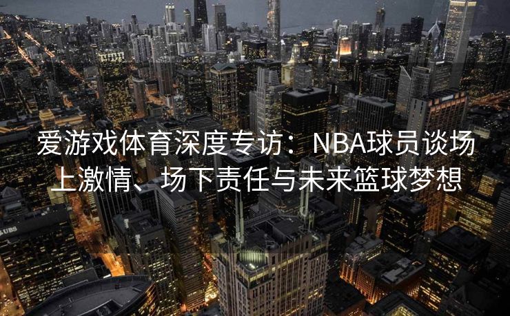 爱游戏体育深度专访：NBA球员谈场上激情、场下责任与未来篮球梦想