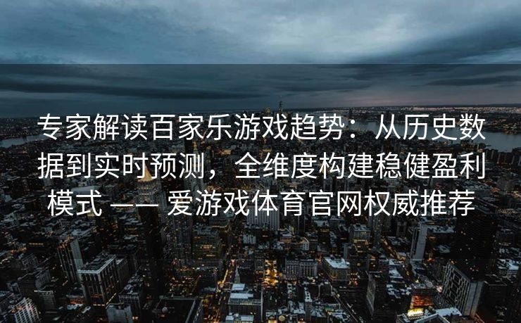 专家解读百家乐游戏趋势:从历史数据到实时预测,全维度构建稳健盈利模式 —— 爱游戏体育官网权威推荐 专家解读百家乐游戏趋势:从历史数据到实时预测,全维度构建稳健盈利模式 —— 爱游戏体育官网权威推荐