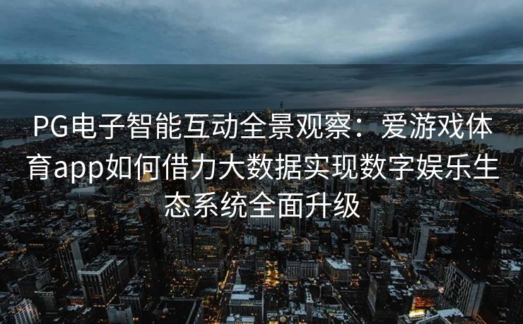 PG电子智能互动全景观察：爱游戏体育app如何借力大数据实现数字娱乐生态系统全面升级