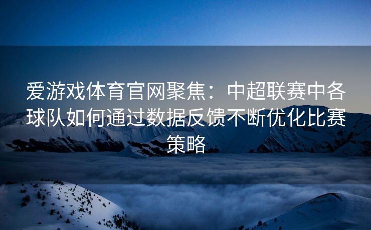 爱游戏体育官网聚焦：中超联赛中各球队如何通过数据反馈不断优化比赛策略