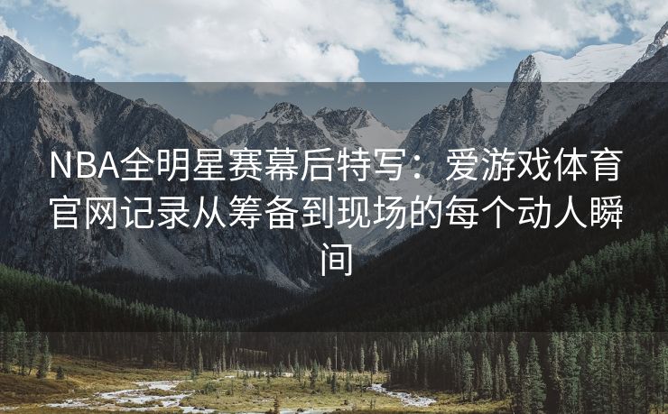NBA全明星赛幕后特写：爱游戏体育官网记录从筹备到现场的每个动人瞬间