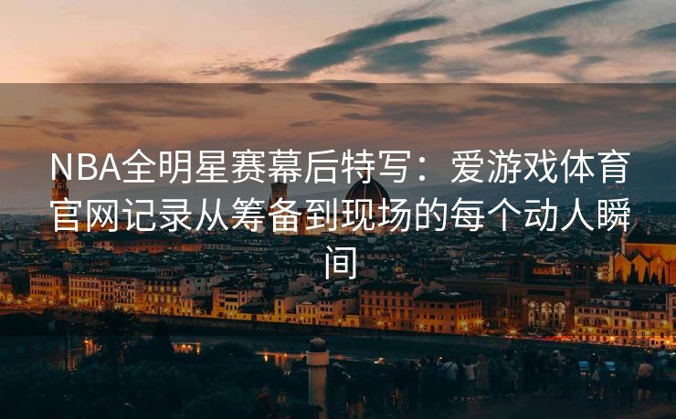 NBA全明星赛幕后特写：爱游戏体育官网记录从筹备到现场的每个动人瞬间