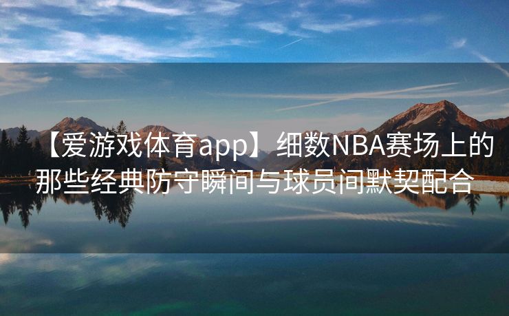 【爱游戏体育app】细数NBA赛场上的那些经典防守瞬间与球员间默契配合