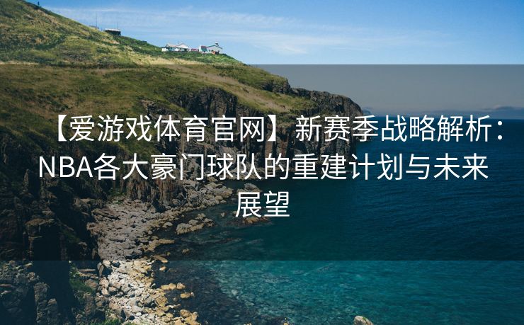 【爱游戏体育官网】新赛季战略解析：NBA各大豪门球队的重建计划与未来展望