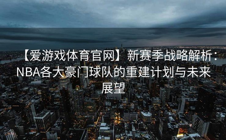 【爱游戏体育官网】新赛季战略解析：NBA各大豪门球队的重建计划与未来展望