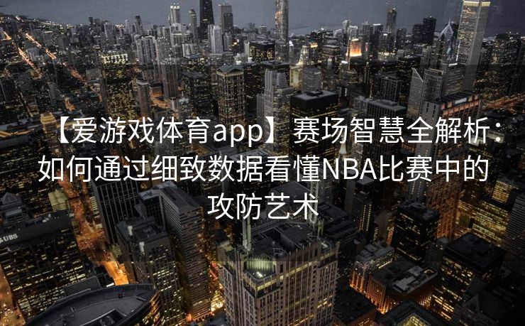 【爱游戏体育app】赛场智慧全解析：如何通过细致数据看懂NBA比赛中的攻防艺术
