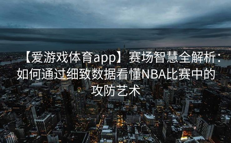 【爱游戏体育app】赛场智慧全解析：如何通过细致数据看懂NBA比赛中的攻防艺术