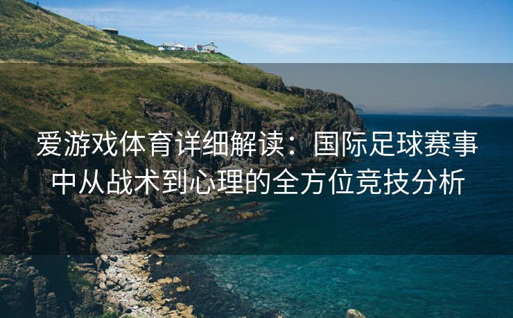 爱游戏体育详细解读:国际足球赛事中从战术到心理的全方位竞技分析 爱游戏体育详细解读:国际足球赛事中从战术到心理的全方位竞技分析