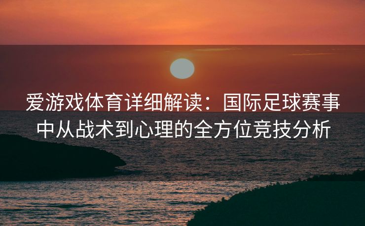 爱游戏体育详细解读:国际足球赛事中从战术到心理的全方位竞技分析 爱游戏体育详细解读:国际足球赛事中从战术到心理的全方位竞技分析