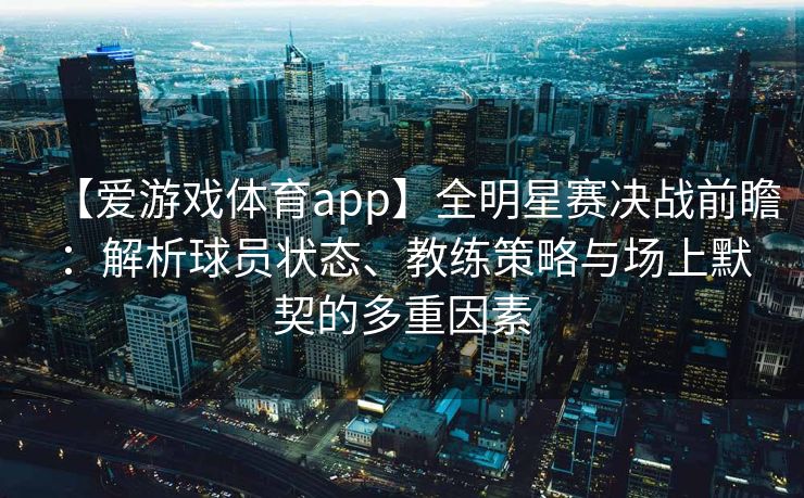 【爱游戏体育app】全明星赛决战前瞻：解析球员状态、教练策略与场上默契的多重因素