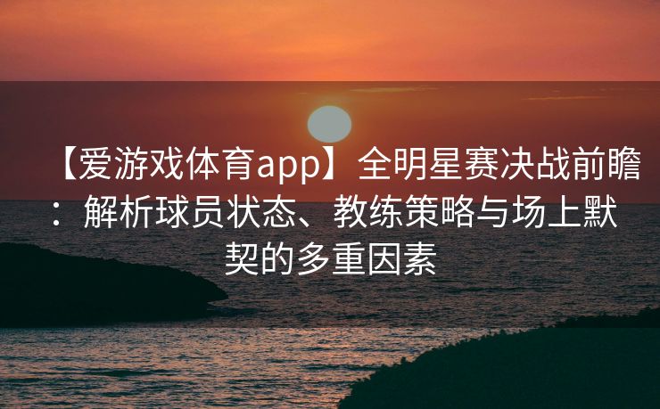 【爱游戏体育app】全明星赛决战前瞻：解析球员状态、教练策略与场上默契的多重因素