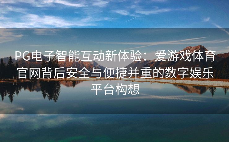 PG电子智能互动新体验：爱游戏体育官网背后安全与便捷并重的数字娱乐平台构想