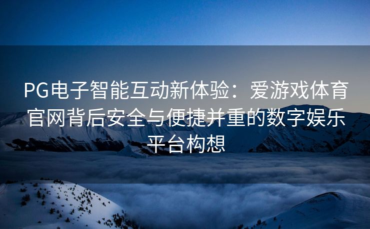 PG电子智能互动新体验：爱游戏体育官网背后安全与便捷并重的数字娱乐平台构想