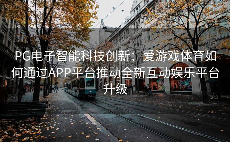 PG电子智能科技创新：爱游戏体育如何通过APP平台推动全新互动娱乐平台升级