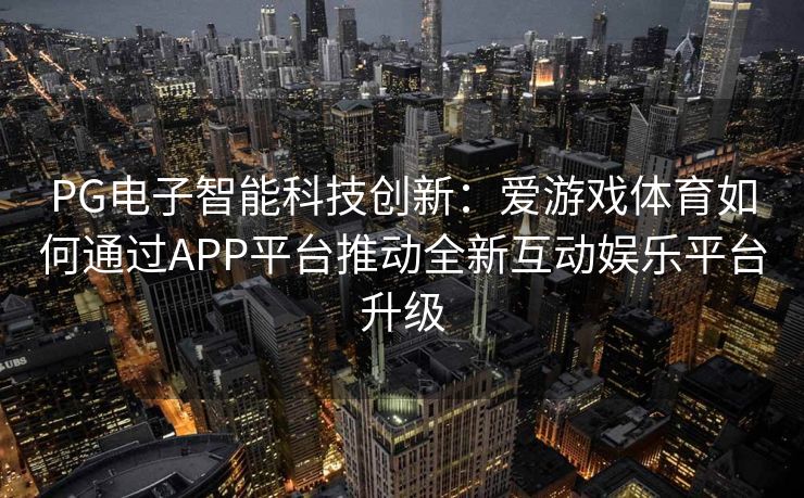PG电子智能科技创新：爱游戏体育如何通过APP平台推动全新互动娱乐平台升级
