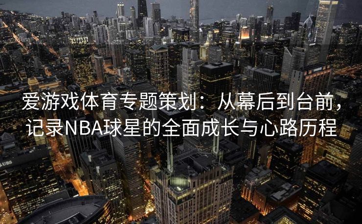 爱游戏体育专题策划：从幕后到台前，记录NBA球星的全面成长与心路历程
