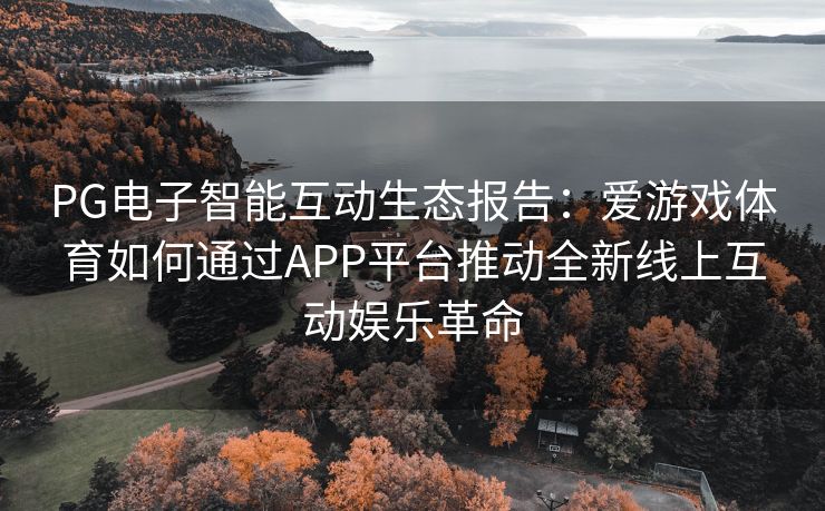 PG电子智能互动生态报告：爱游戏体育如何通过APP平台推动全新线上互动娱乐革命