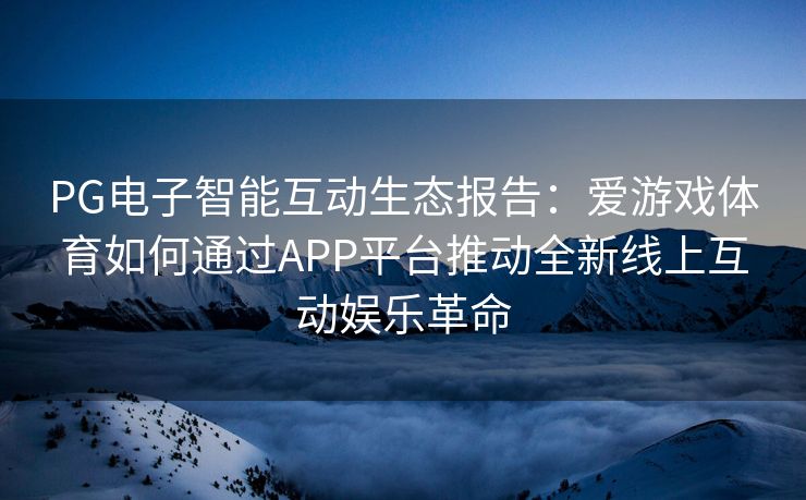 PG电子智能互动生态报告：爱游戏体育如何通过APP平台推动全新线上互动娱乐革命