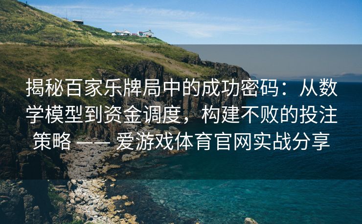 揭秘百家乐牌局中的成功密码：从数学模型到资金调度，构建不败的投注策略 —— 爱游戏体育官网实战分享