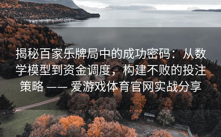 揭秘百家乐牌局中的成功密码：从数学模型到资金调度，构建不败的投注策略 —— 爱游戏体育官网实战分享