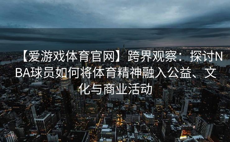 【爱游戏体育官网】跨界观察:探讨NBA球员如何将体育精神融入公益、文化与商业活动 【爱游戏体育官网】跨界观察:探讨NBA球员如何将体育精神融入公益、文化与商业活动