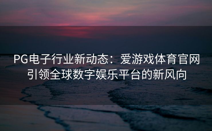 PG电子行业新动态：爱游戏体育官网引领全球数字娱乐平台的新风向