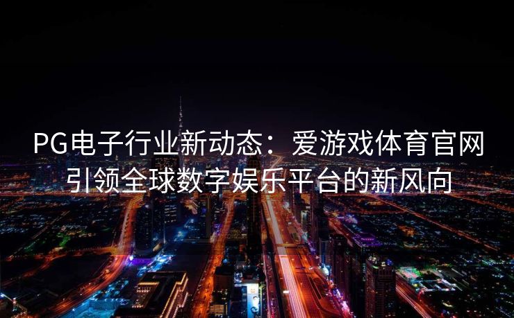 PG电子行业新动态：爱游戏体育官网引领全球数字娱乐平台的新风向