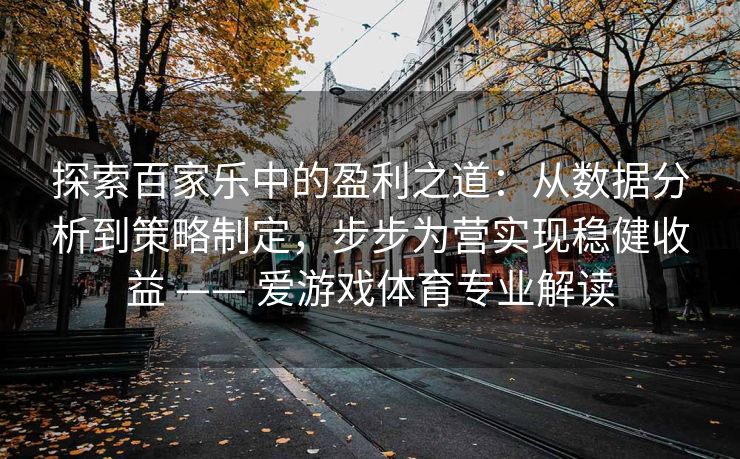 探索百家乐中的盈利之道：从数据分析到策略制定，步步为营实现稳健收益 —— 爱游戏体育专业解读