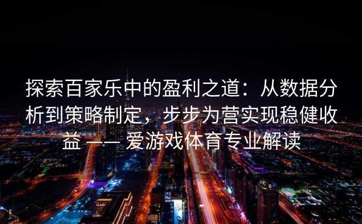 探索百家乐中的盈利之道：从数据分析到策略制定，步步为营实现稳健收益 —— 爱游戏体育专业解读