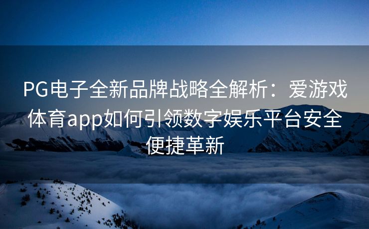 PG电子全新品牌战略全解析：爱游戏体育app如何引领数字娱乐平台安全便捷革新