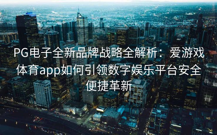 PG电子全新品牌战略全解析：爱游戏体育app如何引领数字娱乐平台安全便捷革新
