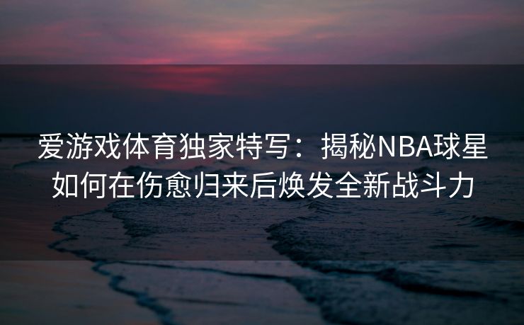 爱游戏体育独家特写：揭秘NBA球星如何在伤愈归来后焕发全新战斗力