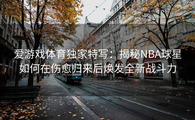 爱游戏体育独家特写：揭秘NBA球星如何在伤愈归来后焕发全新战斗力