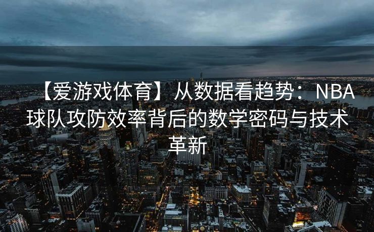 【爱游戏体育】从数据看趋势：NBA球队攻防效率背后的数学密码与技术革新