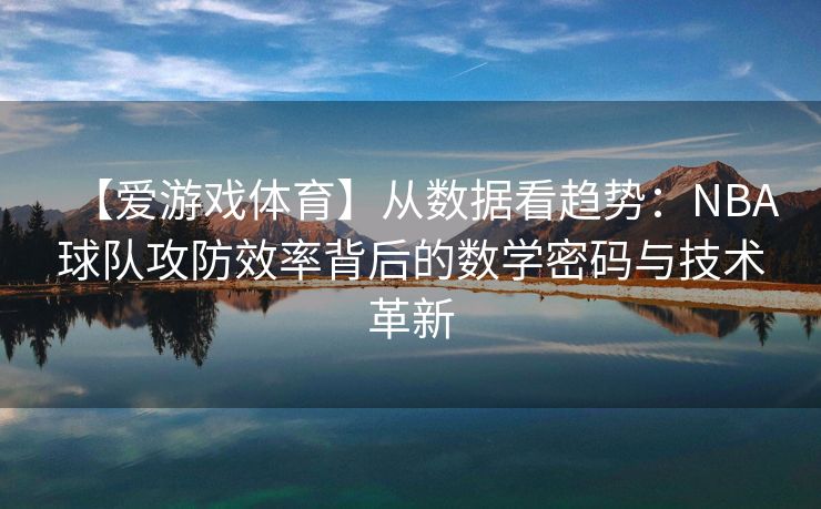【爱游戏体育】从数据看趋势：NBA球队攻防效率背后的数学密码与技术革新