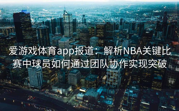 爱游戏体育app报道:解析NBA关键比赛中球员如何通过团队协作实现突破 爱游戏体育app报道:解析NBA关键比赛中球员如何通过团队协作实现突破