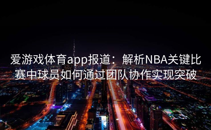 爱游戏体育app报道:解析NBA关键比赛中球员如何通过团队协作实现突破 爱游戏体育app报道:解析NBA关键比赛中球员如何通过团队协作实现突破