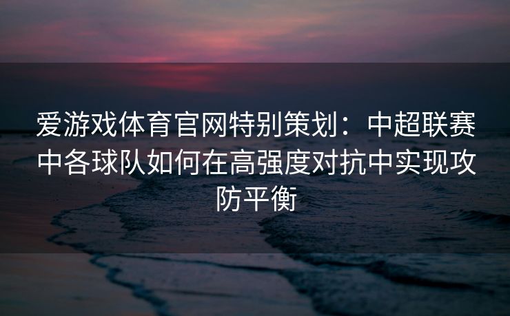 爱游戏体育官网特别策划：中超联赛中各球队如何在高强度对抗中实现攻防平衡