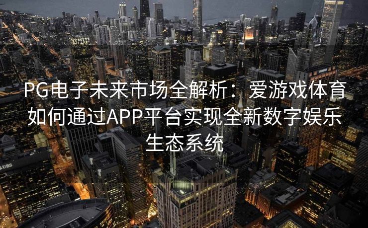 PG电子未来市场全解析：爱游戏体育如何通过APP平台实现全新数字娱乐生态系统