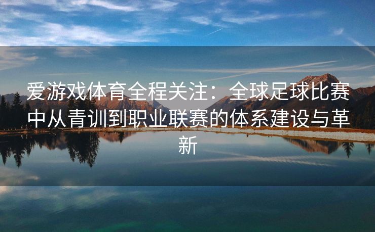 爱游戏体育全程关注：全球足球比赛中从青训到职业联赛的体系建设与革新
