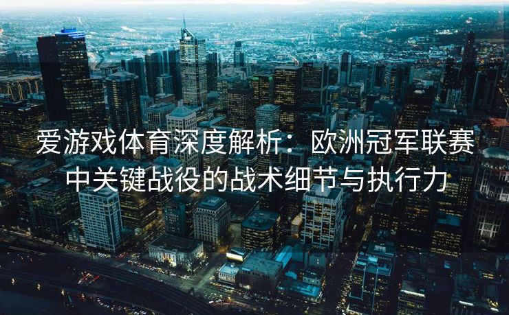 爱游戏体育深度解析：欧洲冠军联赛中关键战役的战术细节与执行力