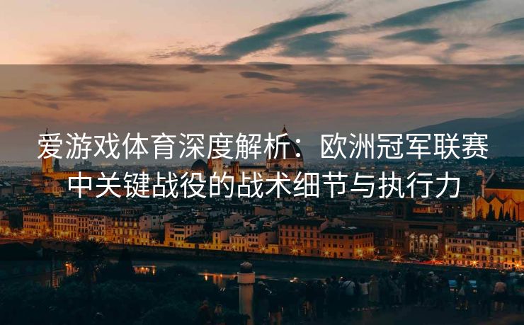 爱游戏体育深度解析：欧洲冠军联赛中关键战役的战术细节与执行力