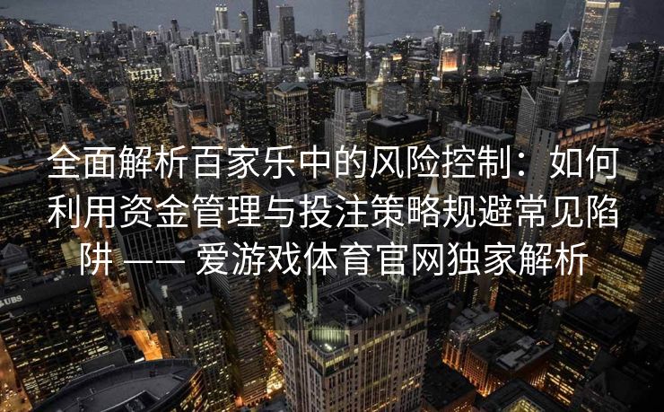 全面解析百家乐中的风险控制：如何利用资金管理与投注策略规避常见陷阱 —— 爱游戏体育官网独家解析