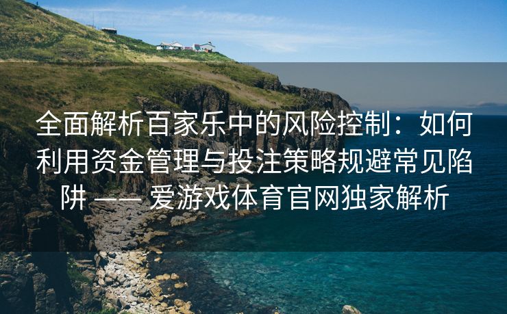 全面解析百家乐中的风险控制：如何利用资金管理与投注策略规避常见陷阱 —— 爱游戏体育官网独家解析
