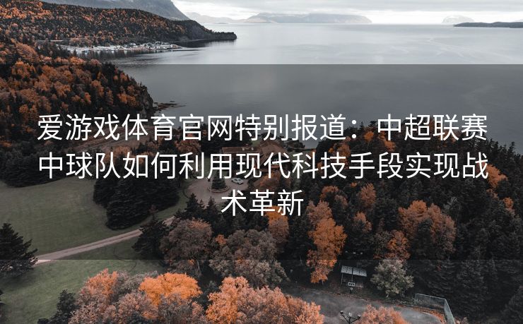 爱游戏体育官网特别报道：中超联赛中球队如何利用现代科技手段实现战术革新