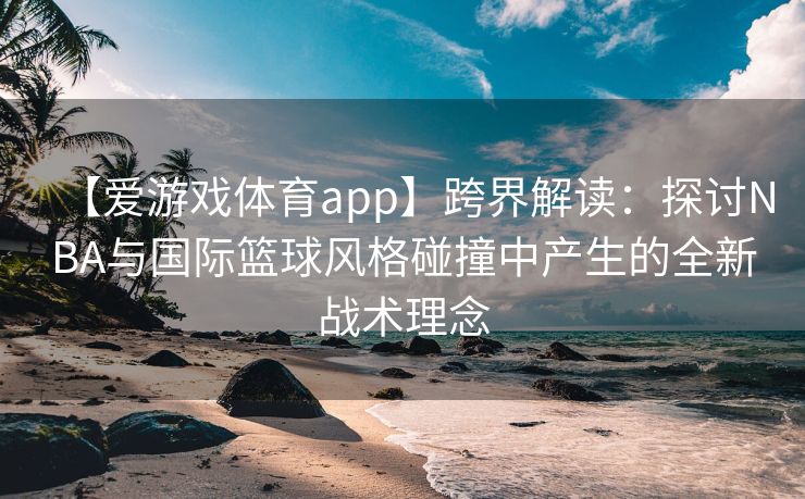【爱游戏体育app】跨界解读：探讨NBA与国际篮球风格碰撞中产生的全新战术理念