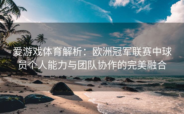 爱游戏体育解析:欧洲冠军联赛中球员个人能力与团队协作的完美融合 爱游戏体育解析:欧洲冠军联赛中球员个人能力与团队协作的完美融合