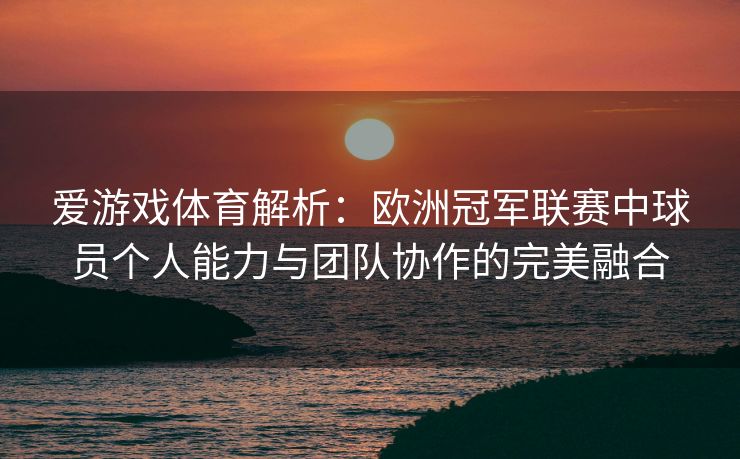 爱游戏体育解析:欧洲冠军联赛中球员个人能力与团队协作的完美融合 爱游戏体育解析:欧洲冠军联赛中球员个人能力与团队协作的完美融合
