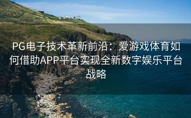 PG电子技术革新前沿：爱游戏体育如何借助APP平台实现全新数字娱乐平台战略