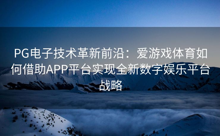 PG电子技术革新前沿：爱游戏体育如何借助APP平台实现全新数字娱乐平台战略
